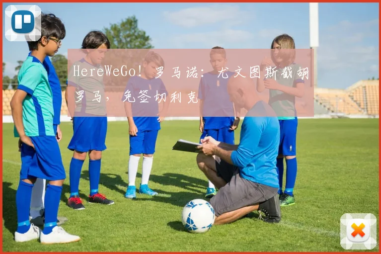 HereWeGo！罗马诺：尤文图斯截胡罗马，免签切利克