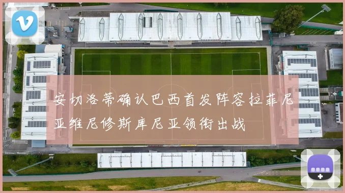 安切洛蒂确认巴西首发阵容拉菲尼亚维尼修斯库尼亚领衔出战