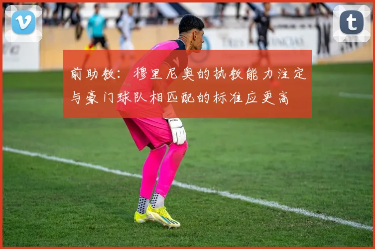 前助教：穆里尼奥的执教能力注定与豪门球队相匹配的标准应更高
