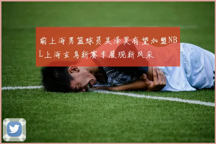 前上海男篮球员吴泽昊有望加盟NBL上海玄鸟新赛季展现新风采