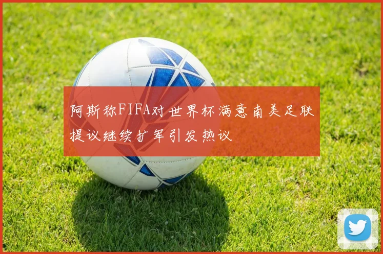 阿斯称FIFA对世界杯满意南美足联提议继续扩军引发热议
