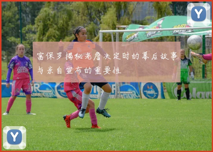 富保罗揭秘老詹决定时的幕后故事与亲自宣布的重要性