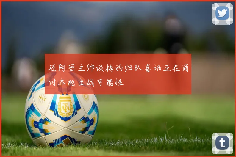 迈阿密主帅谈梅西归队喜讯正在商讨本轮出战可能性