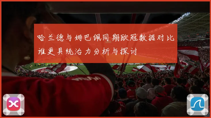 哈兰德与姆巴佩同期欧冠数据对比谁更具统治力分析与探讨