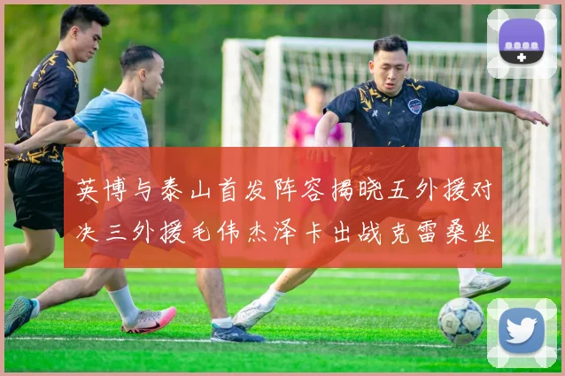英博与泰山首发阵容揭晓五外援对决三外援毛伟杰泽卡出战克雷桑坐板凳