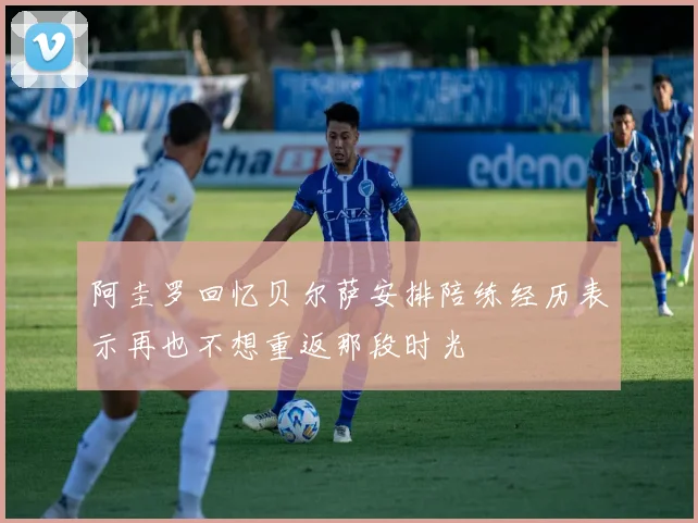 阿圭罗回忆贝尔萨安排陪练经历表示再也不想重返那段时光