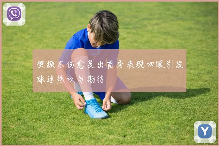 樊振东伤愈复出首秀表现回暖引发球迷热议与期待